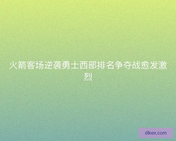 火箭客场逆袭勇士西部排名争夺战愈发激烈