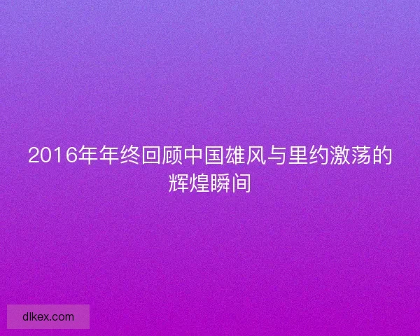 2016年年终回顾中国雄风与里约激荡的辉煌瞬间
