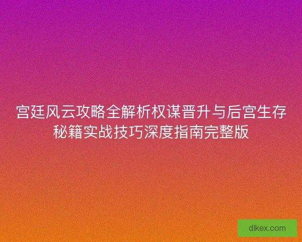 宫廷风云攻略全解析权谋晋升与后宫生存秘籍实战技巧深度指南完整版