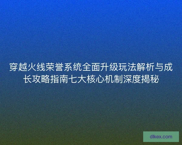 穿越火线荣誉系统全面升级玩法解析与成长攻略指南七大核心机制深度揭秘
