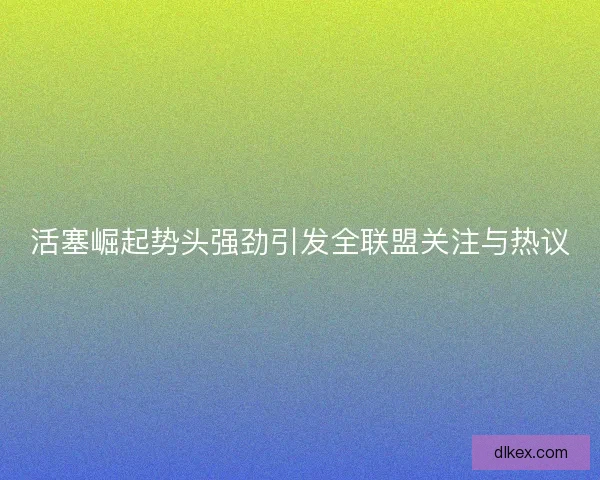 活塞崛起势头强劲引发全联盟关注与热议