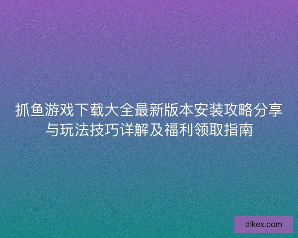 抓鱼游戏下载大全最新版本安装攻略分享与玩法技巧详解及福利领取指南