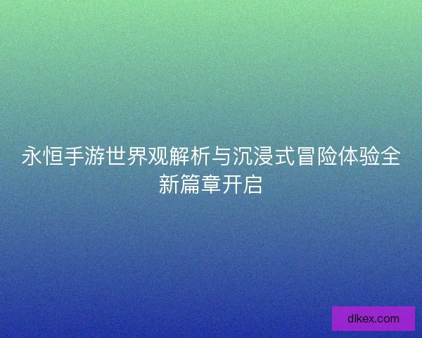 永恒手游世界观解析与沉浸式冒险体验全新篇章开启