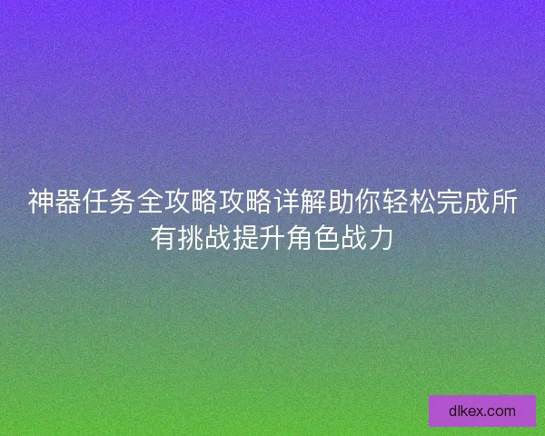 神器任务全攻略攻略详解助你轻松完成所有挑战提升角色战力