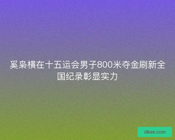 奚枭横在十五运会男子800米夺金刷新全国纪录彰显实力