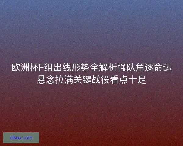 欧洲杯F组出线形势全解析强队角逐命运悬念拉满关键战役看点十足