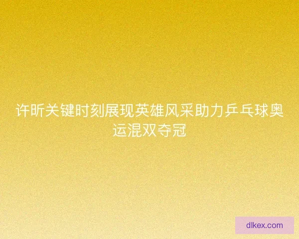 许昕关键时刻展现英雄风采助力乒乓球奥运混双夺冠