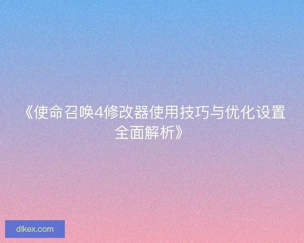 《使命召唤4修改器使用技巧与优化设置全面解析》