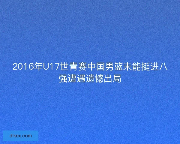 2016年U17世青赛中国男篮未能挺进八强遭遇遗憾出局
