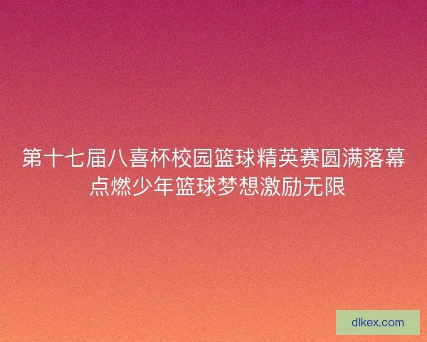 第十七届八喜杯校园篮球精英赛圆满落幕 点燃少年篮球梦想激励无限