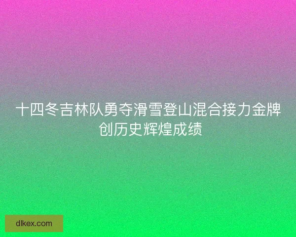 十四冬吉林队勇夺滑雪登山混合接力金牌 创历史辉煌成绩