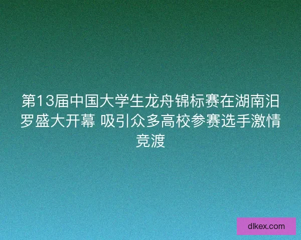 第13届中国大学生龙舟锦标赛在湖南汨罗盛大开幕 吸引众多高校参赛选手激情竞渡