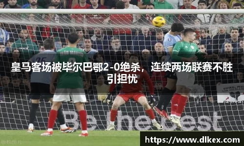 皇马客场被毕尔巴鄂2-0绝杀，连续两场联赛不胜引担忧