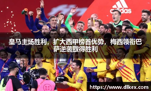 皇马主场胜利，扩大西甲榜首优势，梅西领衔巴萨逆袭取得胜利