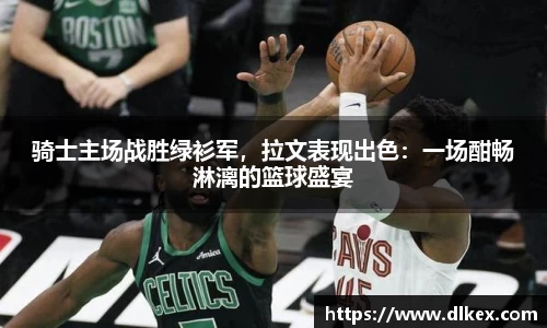 骑士主场战胜绿衫军，拉文表现出色：一场酣畅淋漓的篮球盛宴