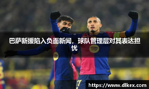 巴萨新援陷入负面新闻，球队管理层对其表达担忧