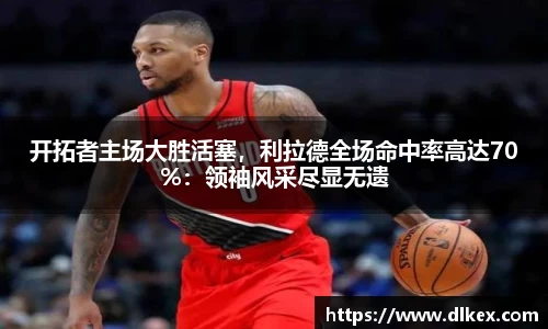 开拓者主场大胜活塞，利拉德全场命中率高达70%：领袖风采尽显无遗