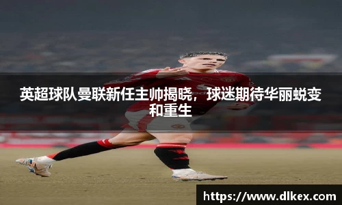 英超球队曼联新任主帅揭晓，球迷期待华丽蜕变和重生