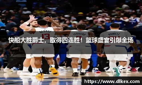 快船大胜爵士，取得四连胜！篮球盛宴引爆全场