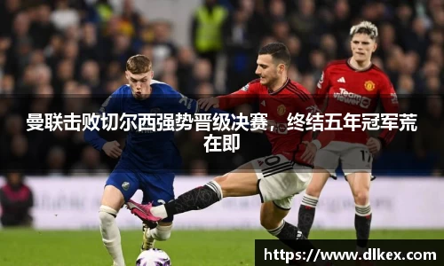 曼联击败切尔西强势晋级决赛，终结五年冠军荒在即