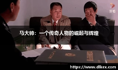 马大帅：一个传奇人物的崛起与辉煌