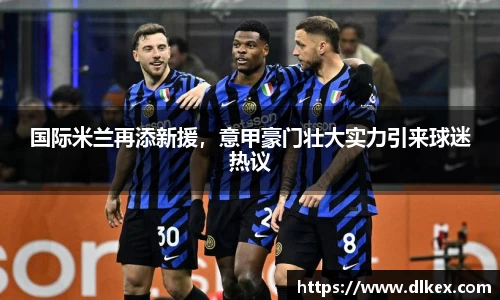 国际米兰再添新援，意甲豪门壮大实力引来球迷热议