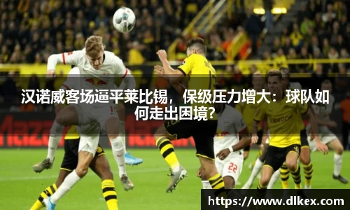 汉诺威客场逼平莱比锡，保级压力增大：球队如何走出困境？