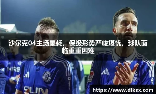 沙尔克04主场噩耗，保级形势严峻堪忧，球队面临重重困难