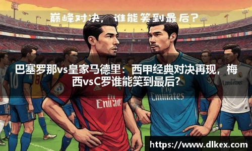 巴塞罗那vs皇家马德里：西甲经典对决再现，梅西vsC罗谁能笑到最后？