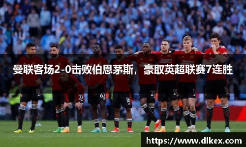 曼联客场2-0击败伯恩茅斯，豪取英超联赛7连胜