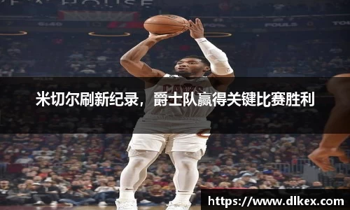 米切尔刷新纪录，爵士队赢得关键比赛胜利