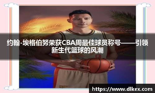 约翰-埃格伯努荣获CBA周最佳球员称号——引领新生代篮球的风潮