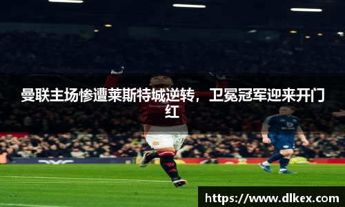 曼联主场惨遭莱斯特城逆转，卫冕冠军迎来开门红