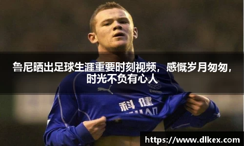 鲁尼晒出足球生涯重要时刻视频，感慨岁月匆匆，时光不负有心人