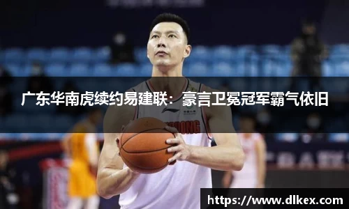 广东华南虎续约易建联：豪言卫冕冠军霸气依旧