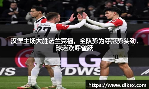 汉堡主场大胜法兰克福，全队势为夺冠势头劲，球迷欢呼雀跃