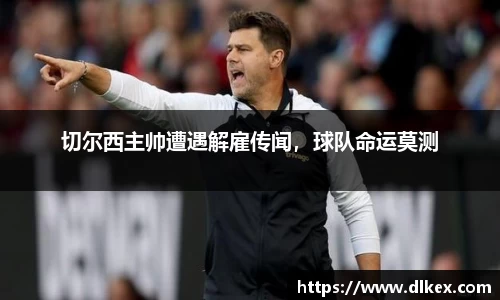 切尔西主帅遭遇解雇传闻，球队命运莫测