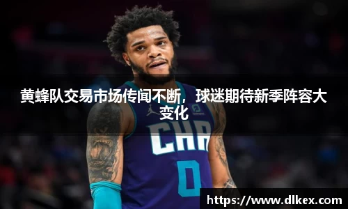 黄蜂队交易市场传闻不断，球迷期待新季阵容大变化