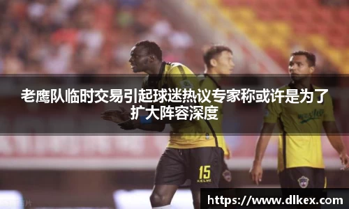 老鹰队临时交易引起球迷热议专家称或许是为了扩大阵容深度