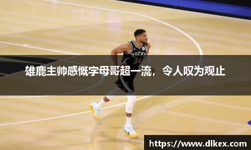 雄鹿主帅感慨字母哥超一流，令人叹为观止