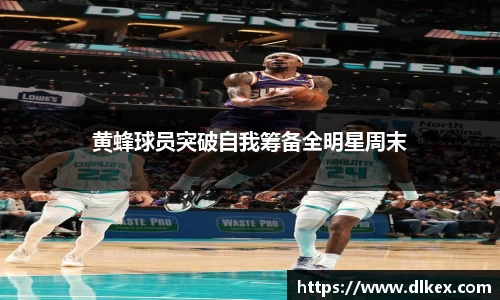 黄蜂球员突破自我筹备全明星周末