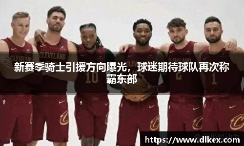 新赛季骑士引援方向曝光，球迷期待球队再次称霸东部