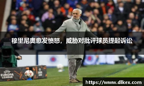 穆里尼奥愈发愤怒，威胁对批评球员提起诉讼