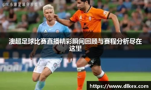 澳超足球比赛直播精彩瞬间回顾与赛程分析尽在这里