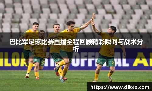 巴比军足球比赛直播全程回顾精彩瞬间与战术分析