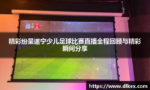 精彩纷呈遂宁少儿足球比赛直播全程回顾与精彩瞬间分享