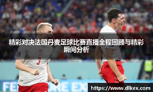 精彩对决法国丹麦足球比赛直播全程回顾与精彩瞬间分析