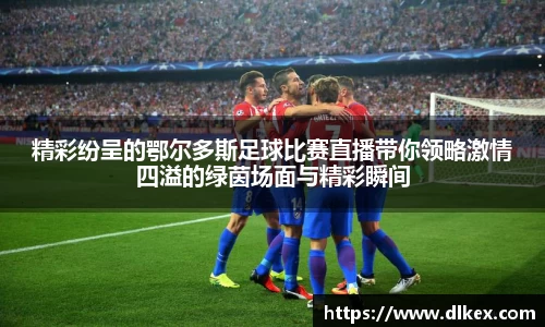 精彩纷呈的鄂尔多斯足球比赛直播带你领略激情四溢的绿茵场面与精彩瞬间