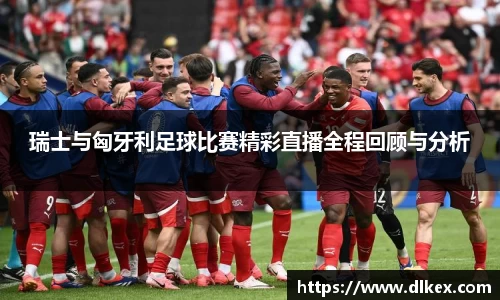 瑞士与匈牙利足球比赛精彩直播全程回顾与分析