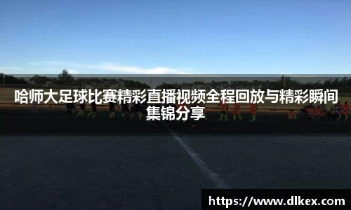 哈师大足球比赛精彩直播视频全程回放与精彩瞬间集锦分享